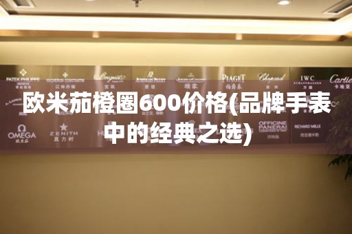 歐米茄橙圈600價(jià)格(品牌手表中的經(jīng)典之選)