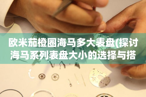 歐米茄橙圈海馬多大表盤(pán)(探討海馬系列表盤(pán)大小的選擇與搭配)