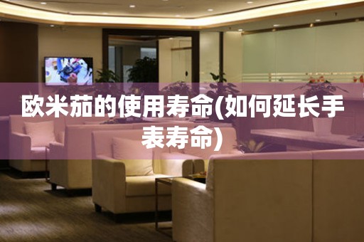 歐米茄的使用壽命(如何延長(zhǎng)手表壽命)