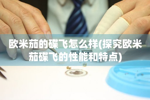 歐米茄的碟飛怎么樣(探究歐米茄碟飛的性能和特點(diǎn))