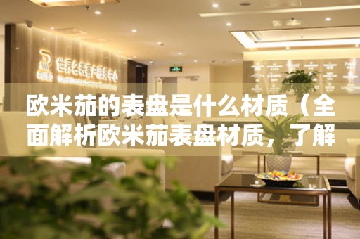 歐米茄的表盤(pán)是什么材質(zhì)（全面解析歐米茄表盤(pán)材質(zhì)，了解不同材質(zhì)的特點(diǎn)和優(yōu)缺點(diǎn)）