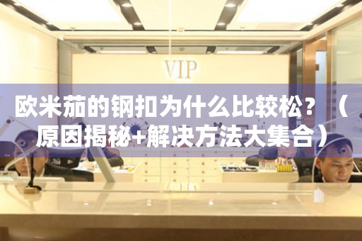 歐米茄的鋼扣為什么比較松？（原因揭秘+解決方法大集合）
