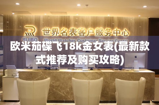 歐米茄碟飛18k金女表(最新款式推薦及購(gòu)買(mǎi)攻略)