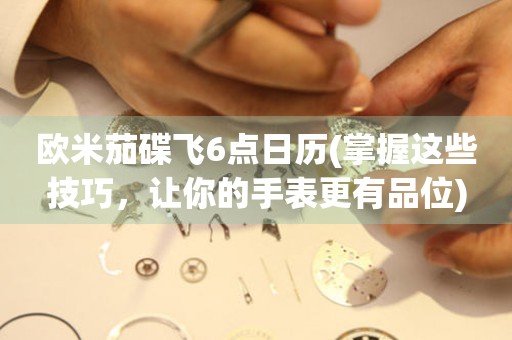 歐米茄碟飛6點(diǎn)日歷(掌握這些技巧，讓你的手表更有品位)