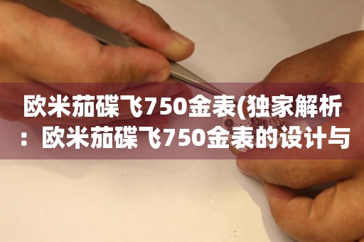 歐米茄碟飛750金表(獨(dú)家解析：歐米茄碟飛750金表的設(shè)計(jì)與制作工藝)