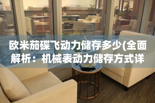 歐米茄碟飛動(dòng)力儲(chǔ)存多少(全面解析：機(jī)械表動(dòng)力儲(chǔ)存方式詳解)