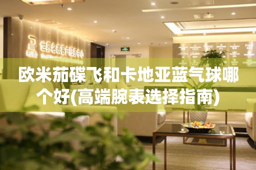 歐米茄碟飛和卡地亞藍(lán)氣球哪個(gè)好(高端腕表選擇指南)