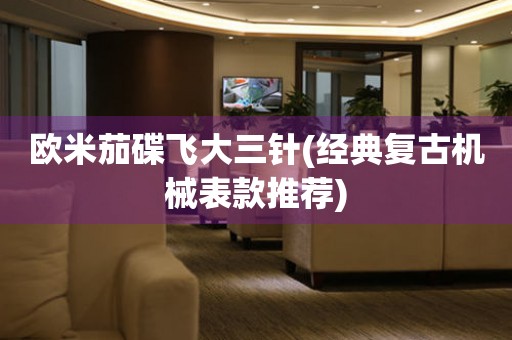 歐米茄碟飛大三針(經(jīng)典復(fù)古機(jī)械表款推薦)