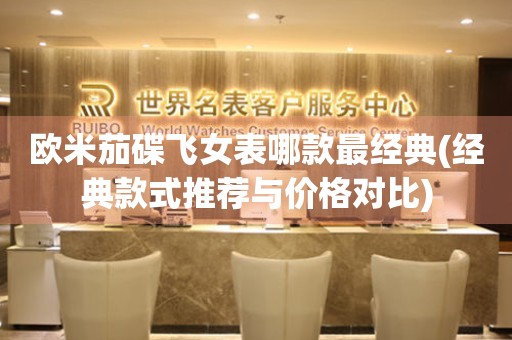 歐米茄碟飛女表哪款最經(jīng)典(經(jīng)典款式推薦與價(jià)格對(duì)比)