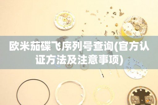 歐米茄碟飛序列號(hào)查詢(官方認(rèn)證方法及注意事項(xiàng))