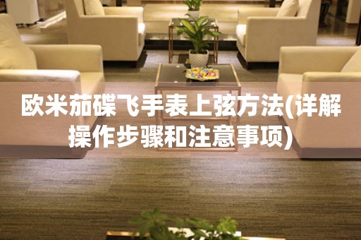 歐米茄碟飛手表上弦方法(詳解操作步驟和注意事項)