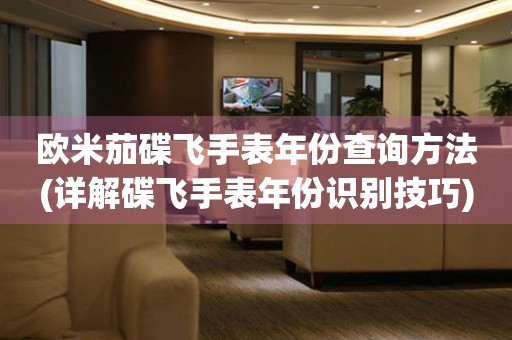 歐米茄碟飛手表年份查詢方法(詳解碟飛手表年份識別技巧)