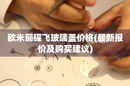 歐米茄碟飛玻璃蓋價格(最新報價及購買建議)