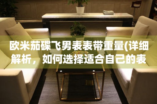 歐米茄碟飛男表表帶重量(詳細(xì)解析，如何選擇適合自己的表帶重量)