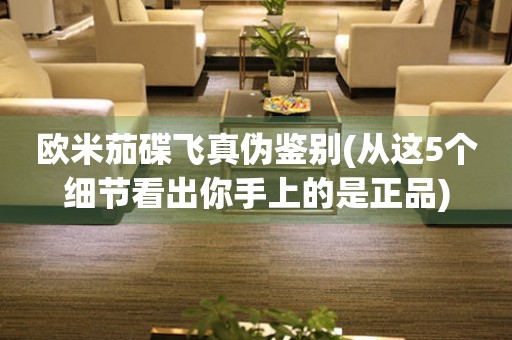 歐米茄碟飛真?zhèn)舞b別(從這5個細(xì)節(jié)看出你手上的是正品)