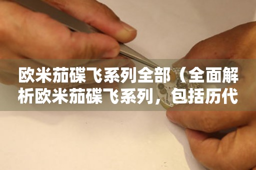 歐米茄碟飛系列全部（全面解析歐米茄碟飛系列，包括歷代經(jīng)典款式和最新推薦）