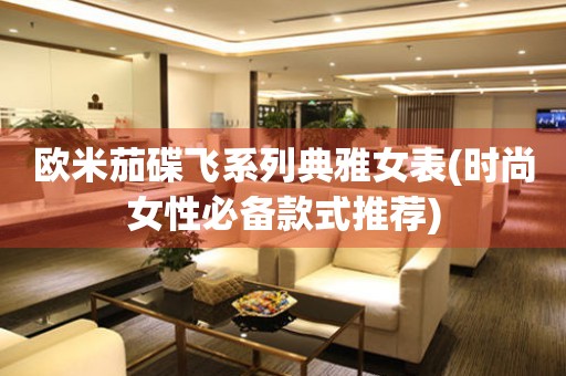 歐米茄碟飛系列典雅女表(時尚女性必備款式推薦)