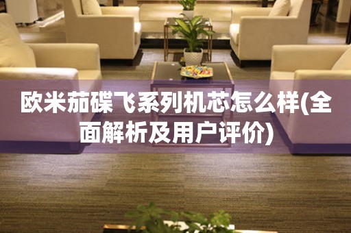 歐米茄碟飛系列機(jī)芯怎么樣(全面解析及用戶評價)