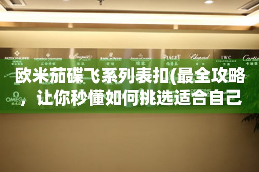 歐米茄碟飛系列表扣(最全攻略，讓你秒懂如何挑選適合自己的手表)