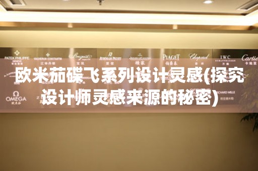 歐米茄碟飛系列設(shè)計(jì)靈感(探究設(shè)計(jì)師靈感來源的秘密)