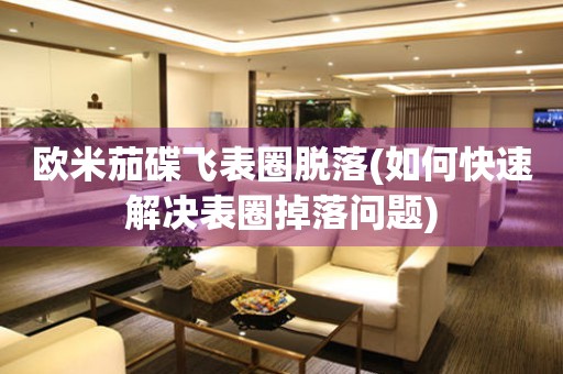 歐米茄碟飛表圈脫落(如何快速解決表圈掉落問題)