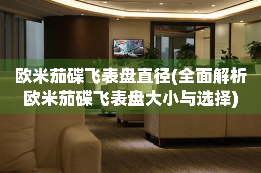 歐米茄碟飛表盤直徑(全面解析歐米茄碟飛表盤大小與選擇)