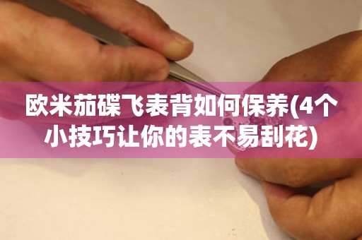 歐米茄碟飛表背如何保養(yǎng)(4個小技巧讓你的表不易刮花)