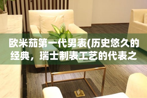 歐米茄第一代男表(歷史悠久的經(jīng)典，瑞士制表工藝的代表之一)