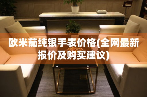 歐米茄純銀手表價格(全網(wǎng)最新報(bào)價及購買建議)