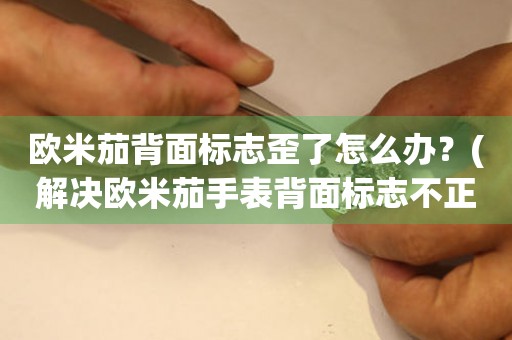 歐米茄背面標(biāo)志歪了怎么辦？(解決歐米茄手表背面標(biāo)志不正的問題)