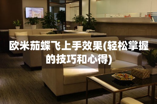 歐米茄蝶飛上手效果(輕松掌握的技巧和心得)