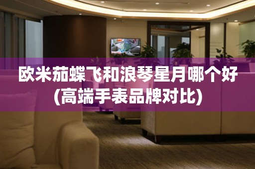 歐米茄蝶飛和浪琴星月哪個(gè)好(高端手表品牌對(duì)比)
