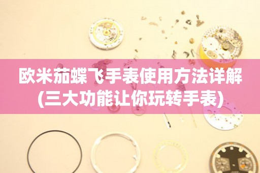 歐米茄蝶飛手表使用方法詳解(三大功能讓你玩轉(zhuǎn)手表)