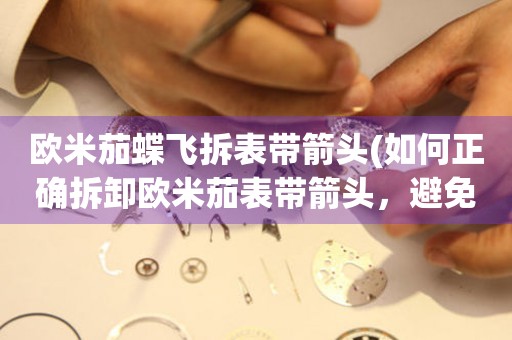 歐米茄蝶飛拆表帶箭頭(如何正確拆卸歐米茄表帶箭頭，避免損壞表帶)