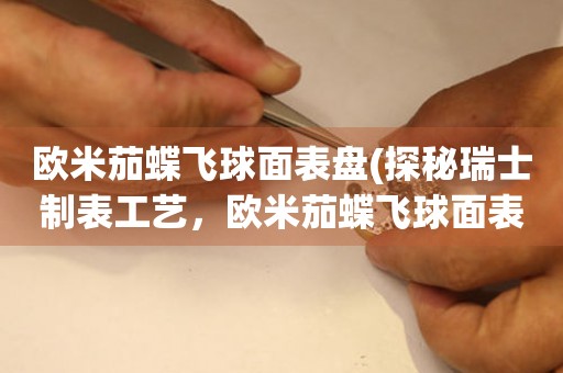 歐米茄蝶飛球面表盤(探秘瑞士制表工藝，歐米茄蝶飛球面表盤的制作過程)