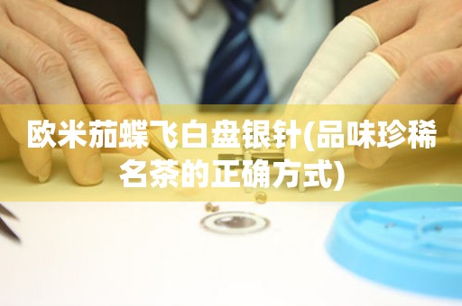 歐米茄蝶飛白盤銀針(品味珍稀名茶的正確方式)