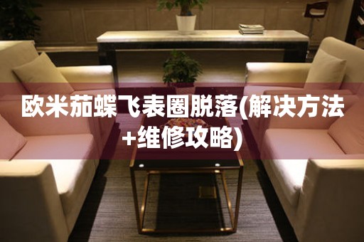 歐米茄蝶飛表圈脫落(解決方法+維修攻略)