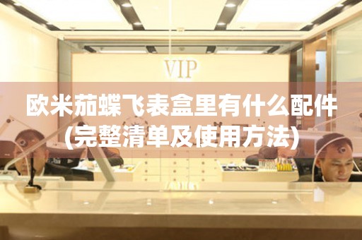 歐米茄蝶飛表盒里有什么配件(完整清單及使用方法)