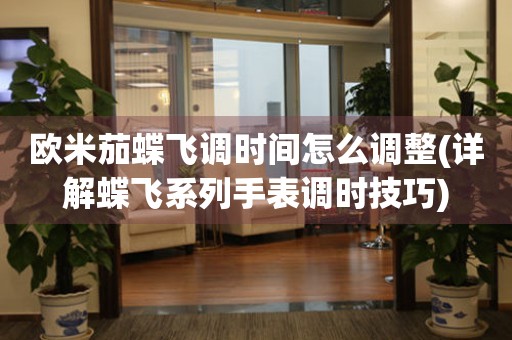 歐米茄蝶飛調時間怎么調整(詳解蝶飛系列手表調時技巧)