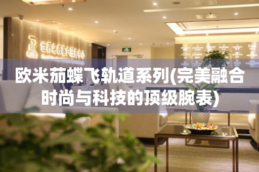 歐米茄蝶飛軌道系列(完美融合時尚與科技的頂級腕表)