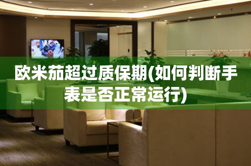 歐米茄超過質(zhì)保期(如何判斷手表是否正常運(yùn)行)