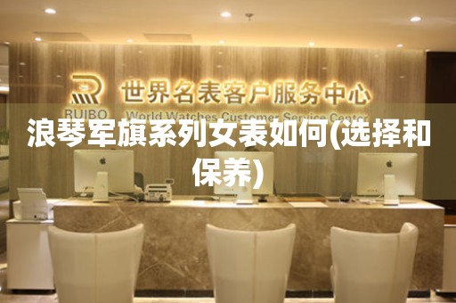 浪琴軍旗系列女表如何(選擇和保養(yǎng))