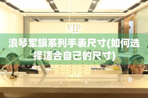 浪琴軍旗系列手表尺寸(如何選擇適合自己的尺寸)