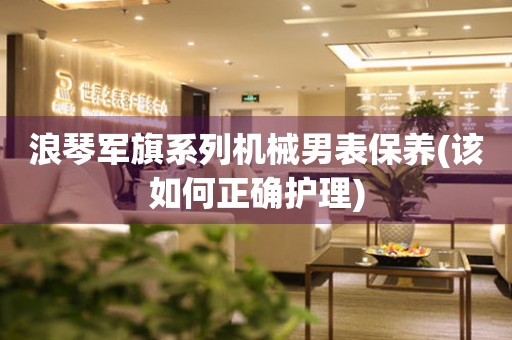 浪琴軍旗系列機(jī)械男表保養(yǎng)(該如何正確護(hù)理)
