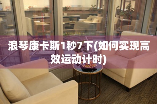 浪琴康卡斯1秒7下(如何實(shí)現(xiàn)高效運(yùn)動計(jì)時(shí))