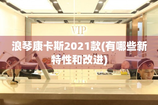浪琴康卡斯2021款(有哪些新特性和改進(jìn))