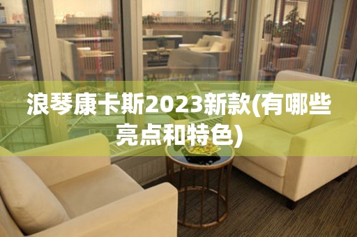 浪琴康卡斯2023新款(有哪些亮點(diǎn)和特色)