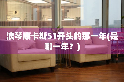 浪琴康卡斯51開頭的那一年(是哪一年？)