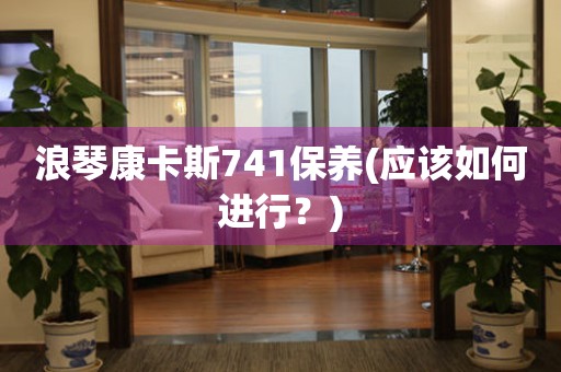 浪琴康卡斯741保養(yǎng)(應(yīng)該如何進(jìn)行？)