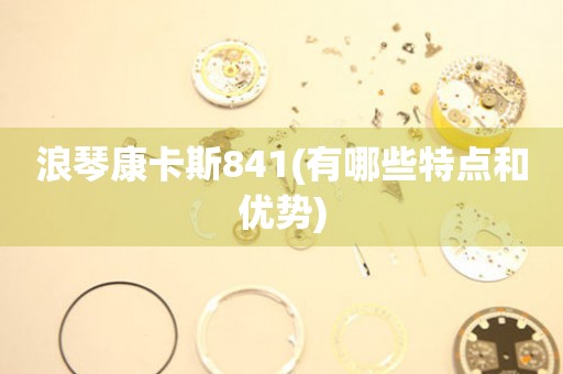 浪琴康卡斯841(有哪些特點(diǎn)和優(yōu)勢)